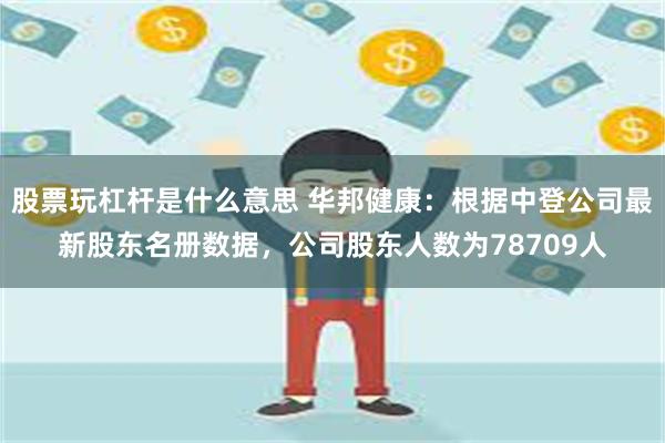 股票玩杠杆是什么意思 华邦健康：根据中登公司最新股东名册数据，公司股东人数为78709人