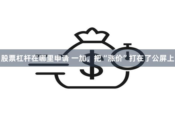 股票杠杆在哪里申请 一加，把“涨价”打在了公屏上