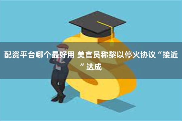 配资平台哪个最好用 美官员称黎以停火协议“接近”达成