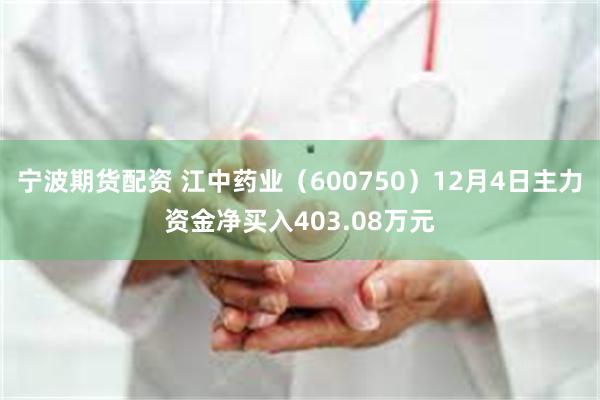 宁波期货配资 江中药业（600750）12月4日主力资金净买入403.08万元