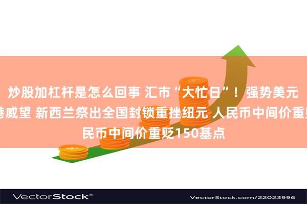炒股加杠杆是怎么回事 汇市“大忙日”！强势美元展现避风港威望 新西兰祭出全国封锁重挫纽元 人民币中间价重贬150基点