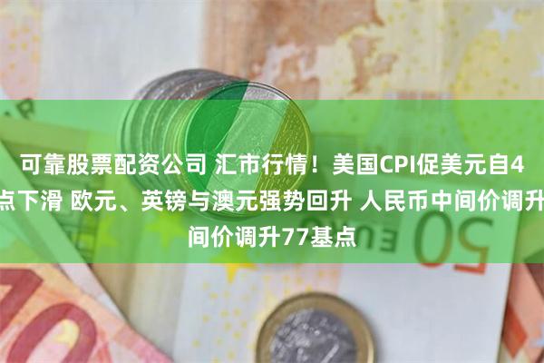 可靠股票配资公司 汇市行情！美国CPI促美元自4个月高点下滑 欧元、英镑与澳元强势回升 人民币中间价调升77基点