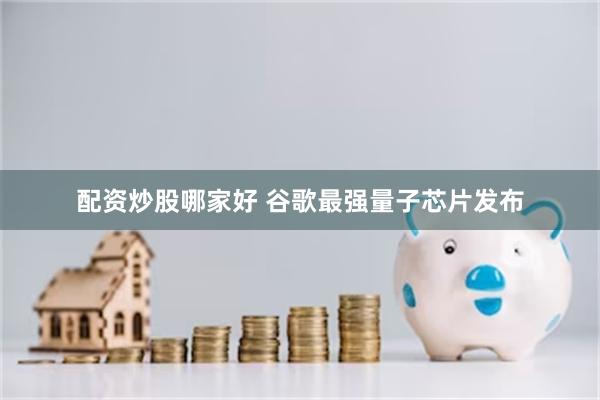配资炒股哪家好 谷歌最强量子芯片发布