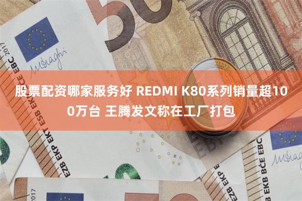 股票配资哪家服务好 REDMI K80系列销量超100万台 王腾发文称在工厂打包