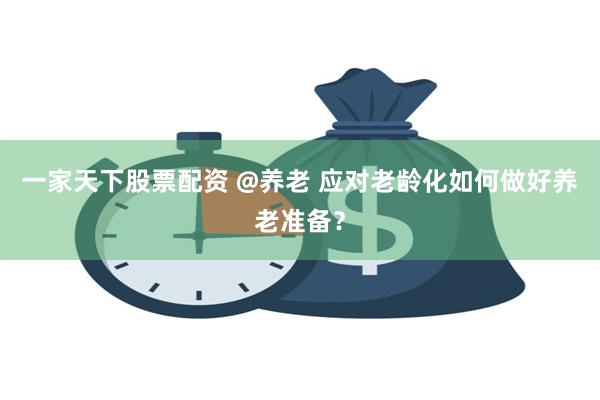 一家天下股票配资 @养老 应对老龄化如何做好养老准备？