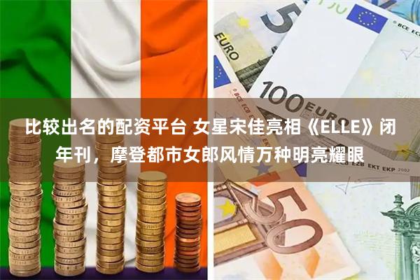 比较出名的配资平台 女星宋佳亮相《ELLE》闭年刊，摩登都市女郎风情万种明亮耀眼