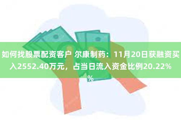 如何找股票配资客户 尔康制药：11月20日获融资买入2552.40万元，占当日流入资金比例20.22%