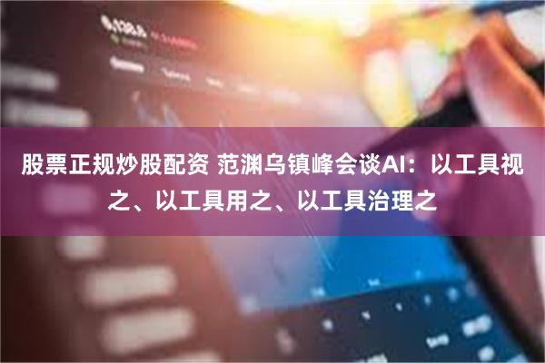 股票正规炒股配资 范渊乌镇峰会谈AI：以工具视之、以工具用之、以工具治理之