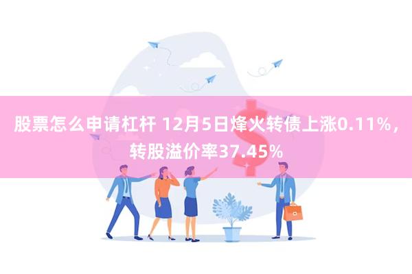股票怎么申请杠杆 12月5日烽火转债上涨0.11%，转股溢价率37.45%