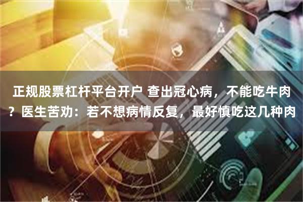 正规股票杠杆平台开户 查出冠心病，不能吃牛肉？医生苦劝：若不想病情反复，最好慎吃这几种肉