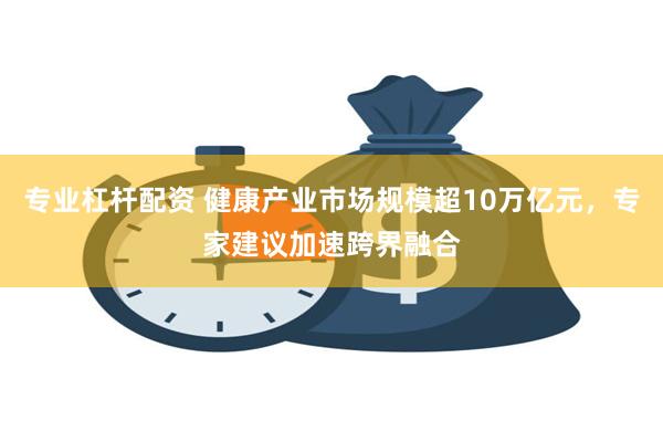 专业杠杆配资 健康产业市场规模超10万亿元，专家建议加速跨界融合