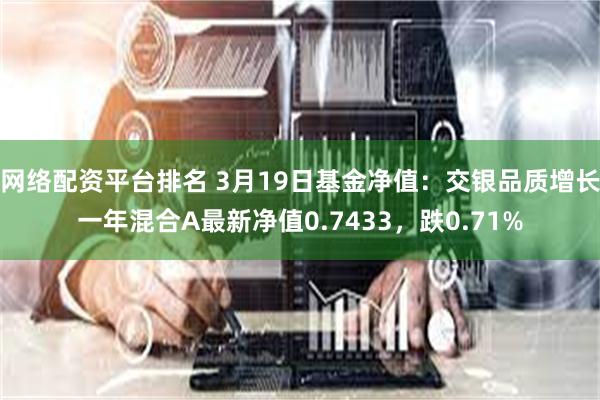 网络配资平台排名 3月19日基金净值：交银品质增长一年混合A最新净值0.7433，跌0.71%