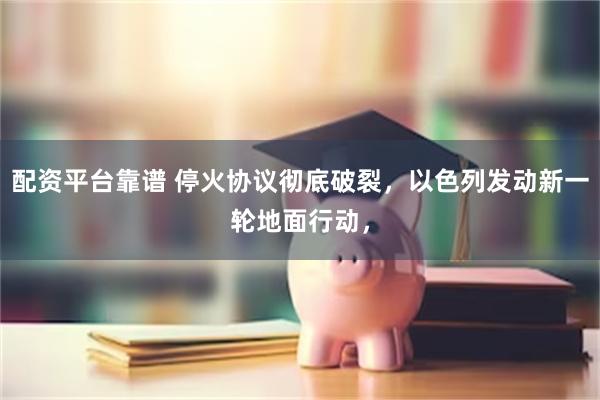 配资平台靠谱 停火协议彻底破裂，以色列发动新一轮地面行动，
