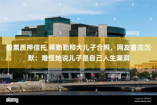 股票质押信托 蒋勤勤和大儿子合照，网友看完沉默：难怪她说儿子是自己人生漏洞
