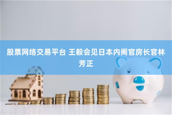 股票网络交易平台 王毅会见日本内阁官房长官林芳正