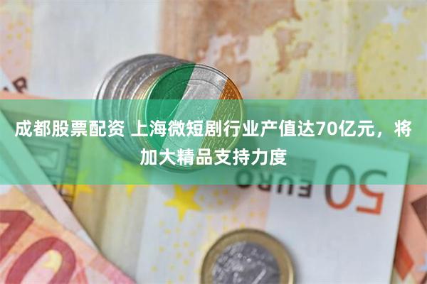 成都股票配资 上海微短剧行业产值达70亿元，将加大精品支持力度