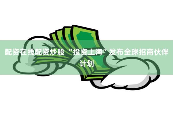 配资在线配资炒股 “投资上海”发布全球招商伙伴计划