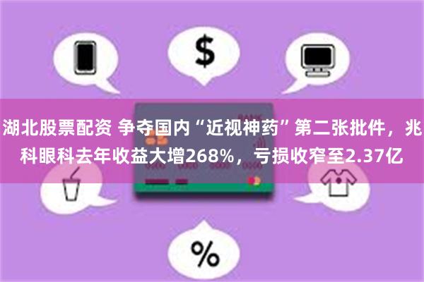 湖北股票配资 争夺国内“近视神药”第二张批件，兆科眼科去年收益大增268%，亏损收窄至2.37亿