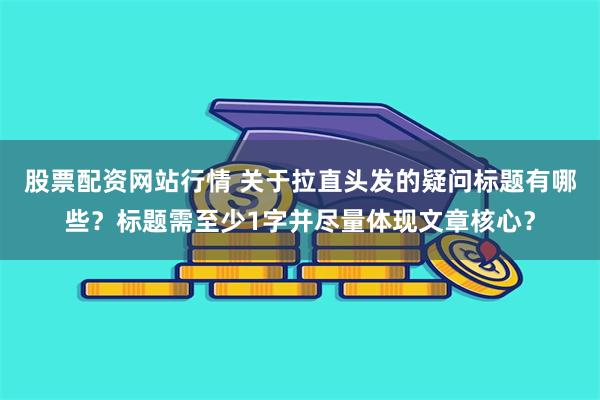 股票配资网站行情 关于拉直头发的疑问标题有哪些？标题需至少1字并尽量体现文章核心？