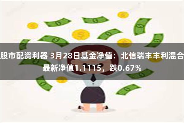 股市配资利器 3月28日基金净值：北信瑞丰丰利混合最新净值1.1115，跌0.67%