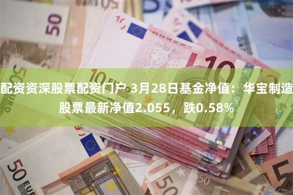 配资资深股票配资门户 3月28日基金净值：华宝制造股票最新净值2.055，跌0.58%