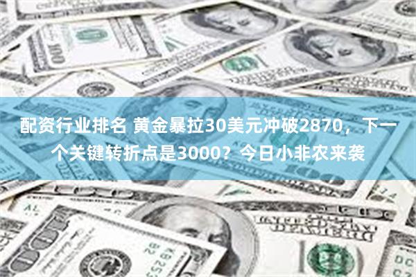 配资行业排名 黄金暴拉30美元冲破2870，下一个关键转折点是3000？今日小非农来袭