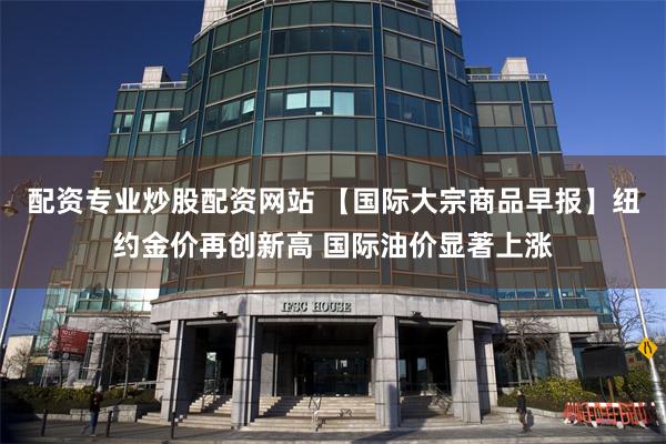 配资专业炒股配资网站 【国际大宗商品早报】纽约金价再创新高 国际油价显著上涨