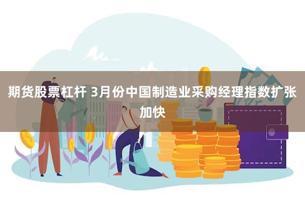 期货股票杠杆 3月份中国制造业采购经理指数扩张加快