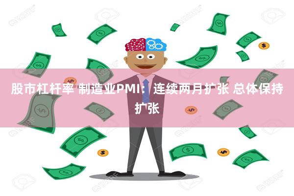股市杠杆率 制造业PMI：连续两月扩张 总体保持扩张