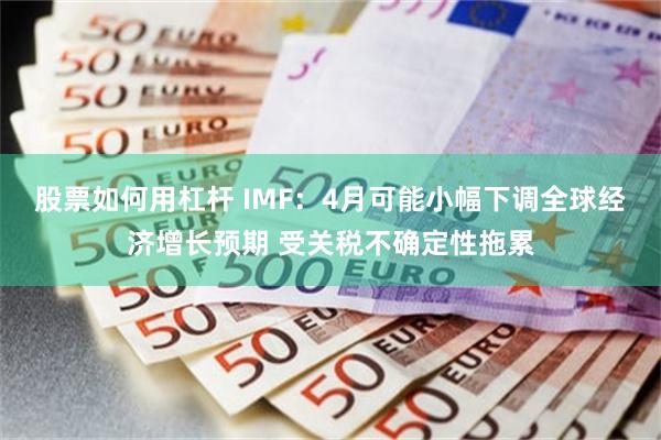 股票如何用杠杆 IMF：4月可能小幅下调全球经济增长预期 受关税不确定性拖累