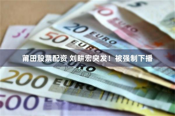 莆田股票配资 刘畊宏突发！被强制下播