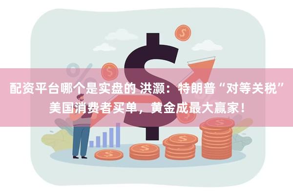 配资平台哪个是实盘的 洪灏：特朗普“对等关税”美国消费者买单，黄金成最大赢家！