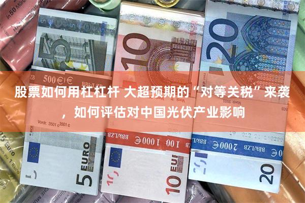 股票如何用杠杠杆 大超预期的“对等关税”来袭，如何评估对中国光伏产业影响