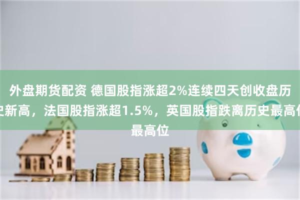 外盘期货配资 德国股指涨超2%连续四天创收盘历史新高，法国股指涨超1.5%，英国股指跌离历史最高位