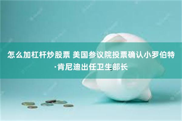 怎么加杠杆炒股票 美国参议院投票确认小罗伯特·肯尼迪出任卫生部长