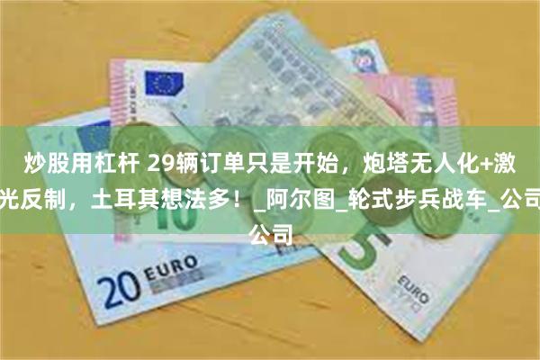 炒股用杠杆 29辆订单只是开始，炮塔无人化+激光反制，土耳其想法多！_阿尔图_轮式步兵战车_公司