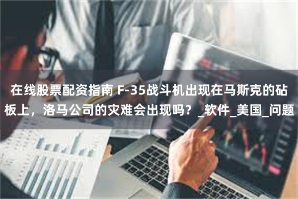 在线股票配资指南 F-35战斗机出现在马斯克的砧板上，洛马公司的灾难会出现吗？_软件_美国_问题