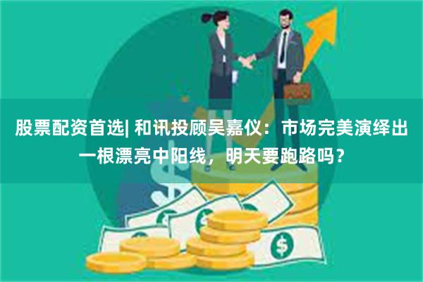 股票配资首选| 和讯投顾吴嘉仪：市场完美演绎出一根漂亮中阳线，明天要跑路吗？