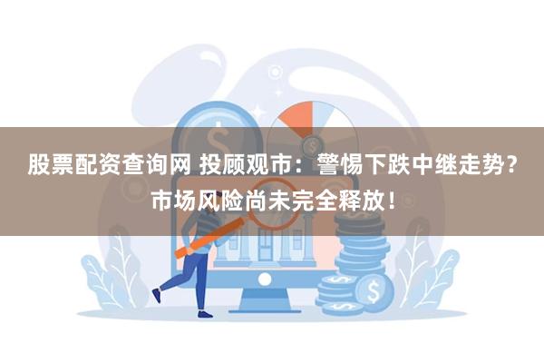 股票配资查询网 投顾观市：警惕下跌中继走势？市场风险尚未完全释放！