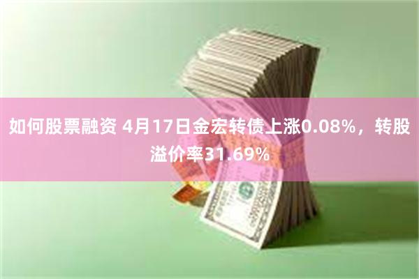如何股票融资 4月17日金宏转债上涨0.08%，转股溢价率31.69%