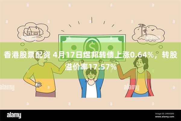 香港股票配资 4月17日煜邦转债上涨0.64%，转股溢价率17.57%