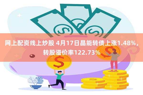 网上配资线上炒股 4月17日晶能转债上涨1.48%，转股溢价率122.73%