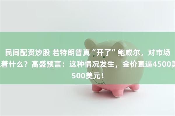 民间配资炒股 若特朗普真“开了”鲍威尔，对市场意味着什么？高盛预言：这种情况发生，金价直逼4500美元！