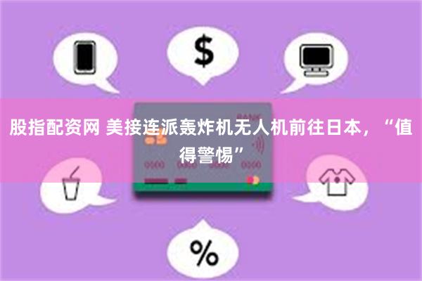 股指配资网 美接连派轰炸机无人机前往日本，“值得警惕”