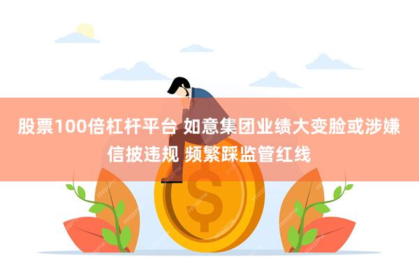 股票100倍杠杆平台 如意集团业绩大变脸或涉嫌信披违规 频繁踩监管红线