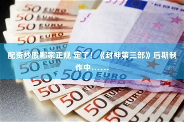 配资炒股哪家正规 定了！《封神第三部》后期制作中……