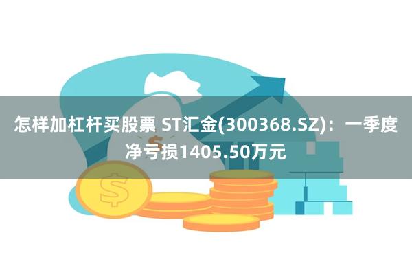 怎样加杠杆买股票 ST汇金(300368.SZ)：一季度净亏损1405.50万元
