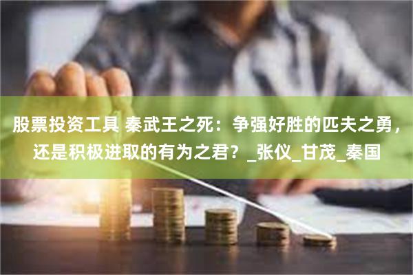 股票投资工具 秦武王之死：争强好胜的匹夫之勇，还是积极进取的有为之君？_张仪_甘茂_秦国