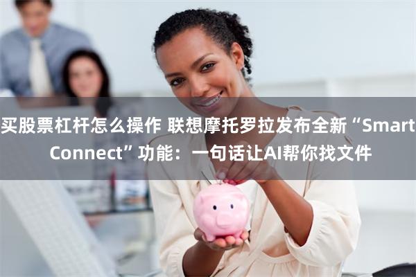 买股票杠杆怎么操作 联想摩托罗拉发布全新“Smart Connect”功能：一句话让AI帮你找文件