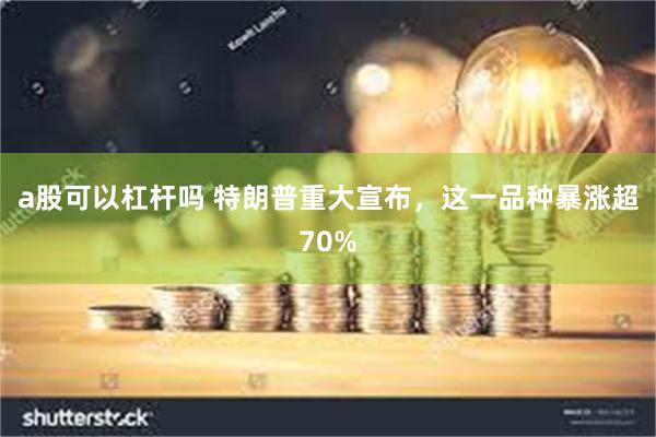 a股可以杠杆吗 特朗普重大宣布，这一品种暴涨超70%